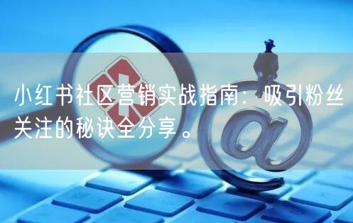 小红书社区营销实战指南：吸引粉丝关注的秘诀全分享。