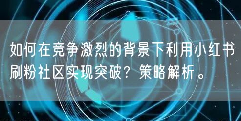 如何在竞争激烈的背景下利用小红书刷粉社区实现突破？策略解析。