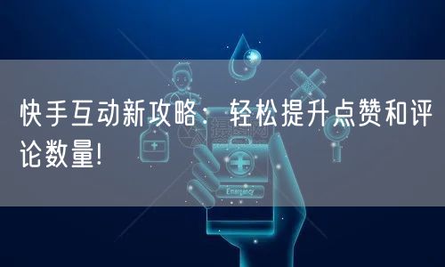 快手互动新攻略：轻松提升点赞和评论数量!