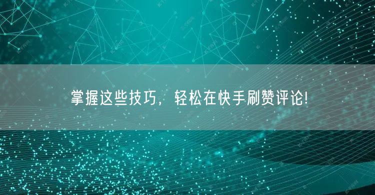 掌握这些技巧，轻松在快手刷赞评论!