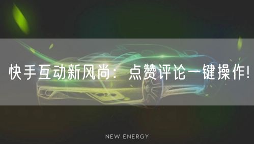快手互动新风尚：点赞评论一键操作!