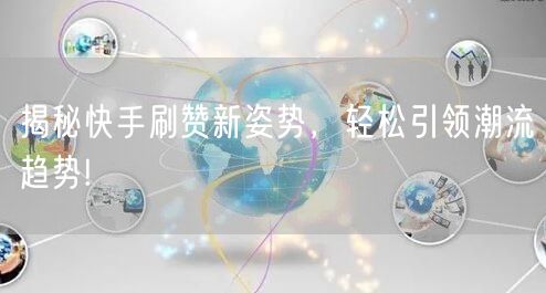 揭秘快手刷赞新姿势，轻松引领潮流趋势!