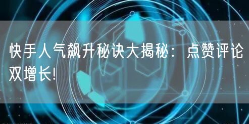 快手人气飙升秘诀大揭秘：点赞评论双增长!