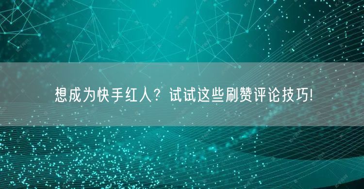 想成为快手红人？试试这些刷赞评论技巧!