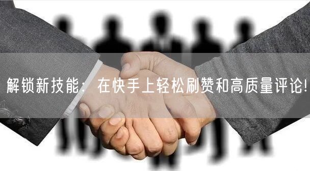 解锁新技能：在快手上轻松刷赞和高质量评论!