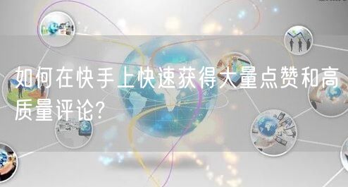 如何在快手上快速获得大量点赞和高质量评论?
