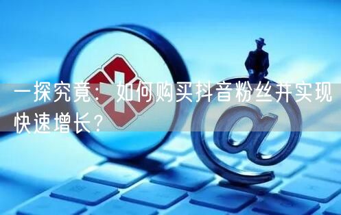 一探究竟：如何购买抖音粉丝并实现快速增长？