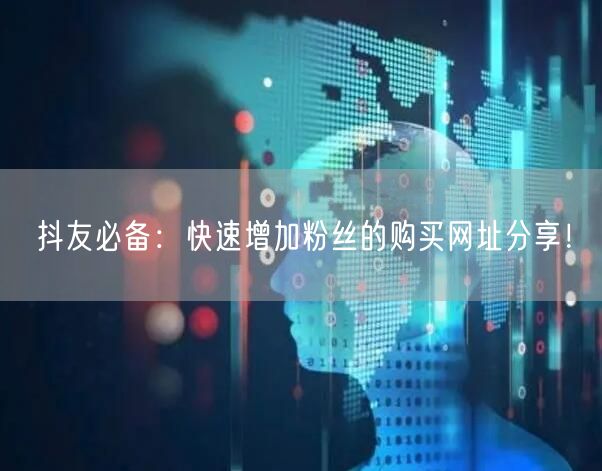 抖友必备：快速增加粉丝的购买网址分享！