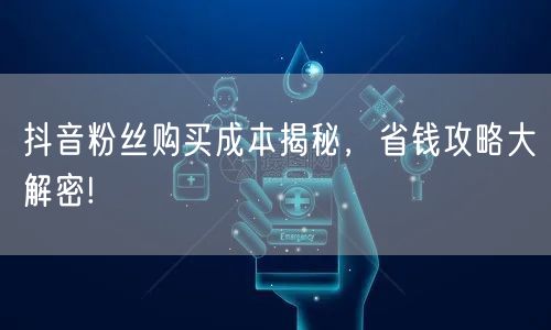 抖音粉丝购买成本揭秘，省钱攻略大解密!
