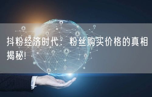 抖粉经济时代：粉丝购买价格的真相揭秘!