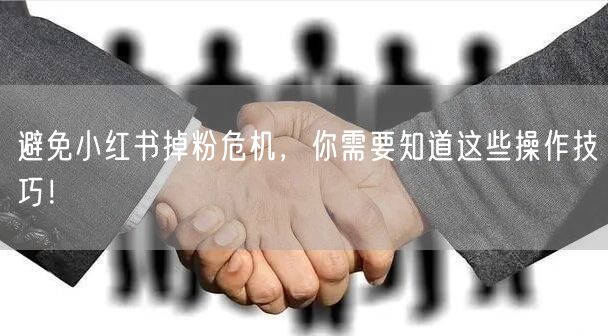 避免小红书掉粉危机，你需要知道这些操作技巧！