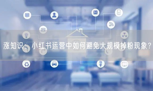 涨知识：小红书运营中如何避免大规模掉粉现象？
