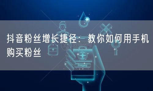 抖音粉丝增长捷径：教你如何用手机购买粉丝
