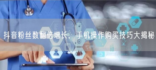 抖音粉丝数翻倍增长，手机操作购买技巧大揭秘