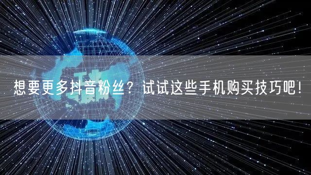 想要更多抖音粉丝？试试这些手机购买技巧吧！