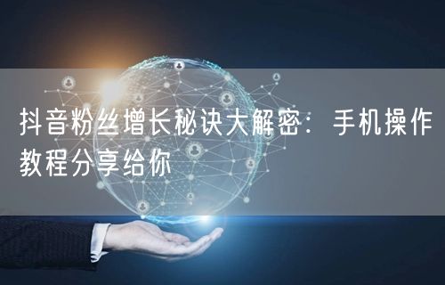 抖音粉丝增长秘诀大解密：手机操作教程分享给你