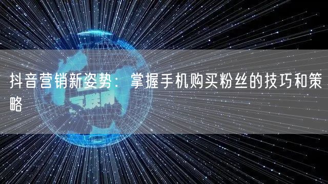 抖音营销新姿势：掌握手机购买粉丝的技巧和策略