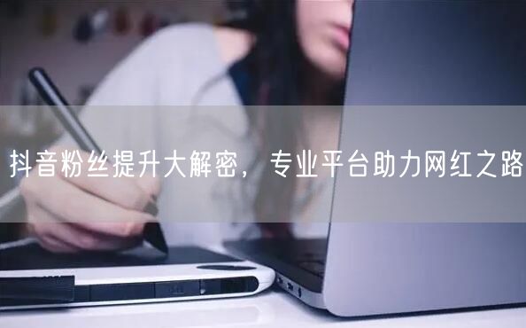 抖音粉丝提升大解密，专业平台助力网红之路