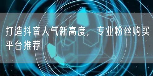 打造抖音人气新高度，专业粉丝购买平台推荐