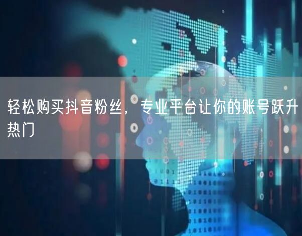 轻松购买抖音粉丝，专业平台让你的账号跃升热门