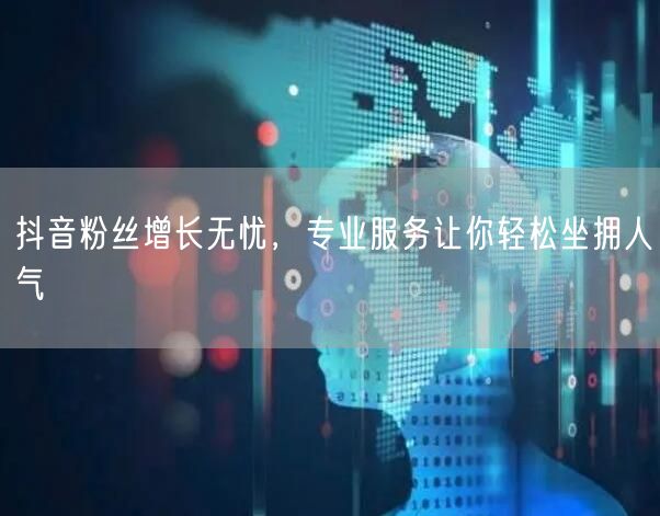 抖音粉丝增长无忧，专业服务让你轻松坐拥人气