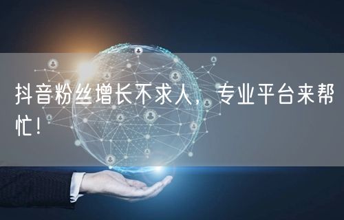 抖音粉丝增长不求人，专业平台来帮忙！