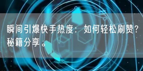 瞬间引爆快手热度：如何轻松刷赞？秘籍分享。
