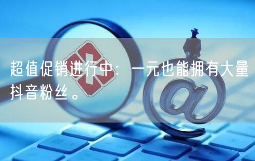 超值促销进行中：一元也能拥有大量抖音粉丝。